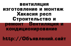 вентиляция изготовление и монтаж - Хакасия респ. Строительство и ремонт » Вентиляция и кондиционирование   